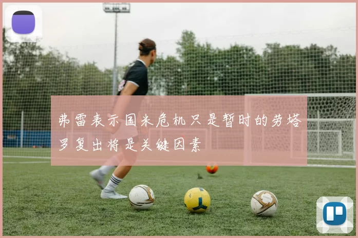 弗雷表示国米危机只是暂时的劳塔罗复出将是关键因素