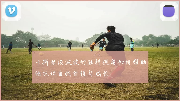 卡斯尔谈波波的独特视角如何帮助他认识自我价值与成长