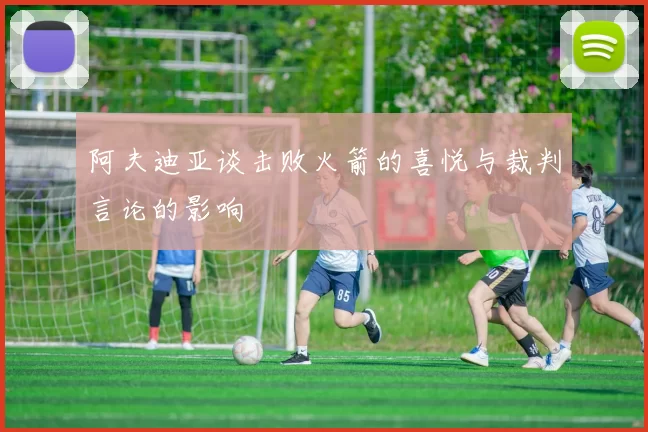 阿夫迪亚谈击败火箭的喜悦与裁判言论的影响