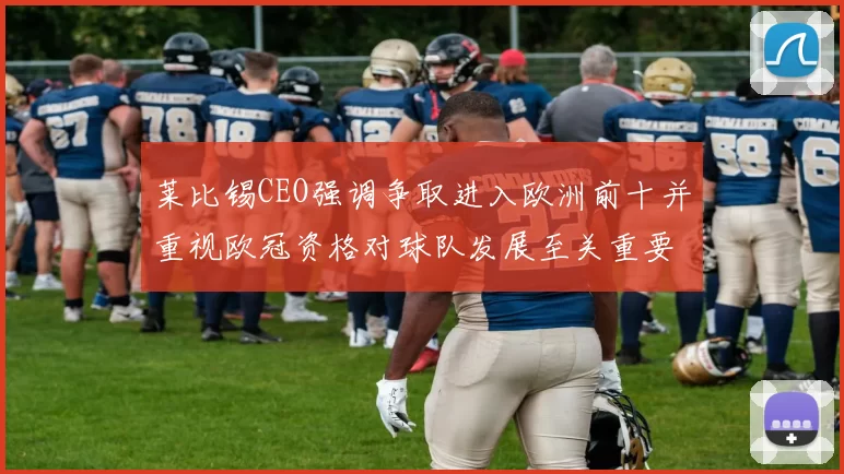莱比锡CEO强调争取进入欧洲前十并重视欧冠资格对球队发展至关重要