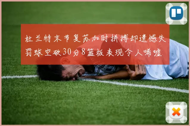 杜兰特末节复苏加时拼搏却遗憾失罚球空砍30分8篮板表现令人唏嘘