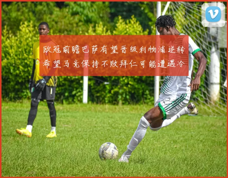 欧冠前瞻巴萨有望晋级利物浦逆转希望马竞保持不败拜仁可能遭遇冷门