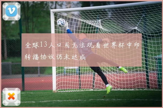 全球13人口或无法观看世界杯中印转播协议仍未达成