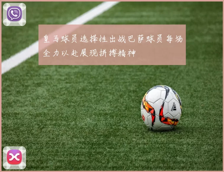 皇马球员选择性出战巴萨球员每场全力以赴展现拼搏精神