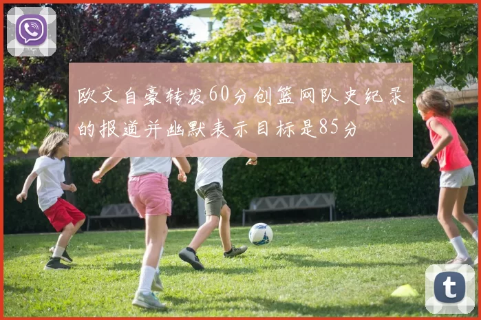 欧文自豪转发60分创篮网队史纪录的报道并幽默表示目标是85分