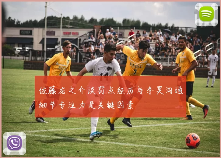 佐藤龙之介谈罚点经历与李昊沟通细节专注力是关键因素