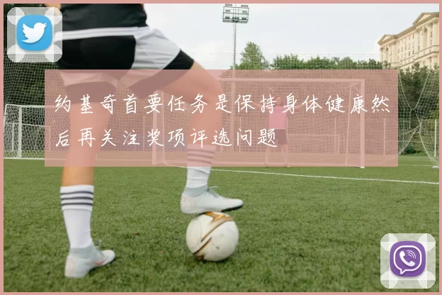 约基奇首要任务是保持身体健康然后再关注奖项评选问题