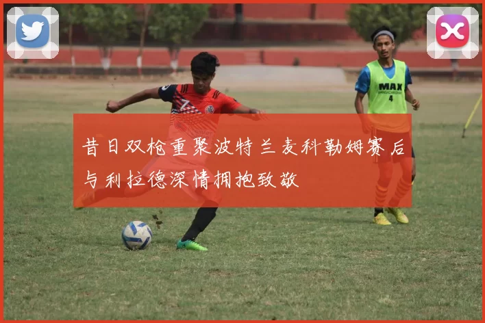 昔日双枪重聚波特兰麦科勒姆赛后与利拉德深情拥抱致敬