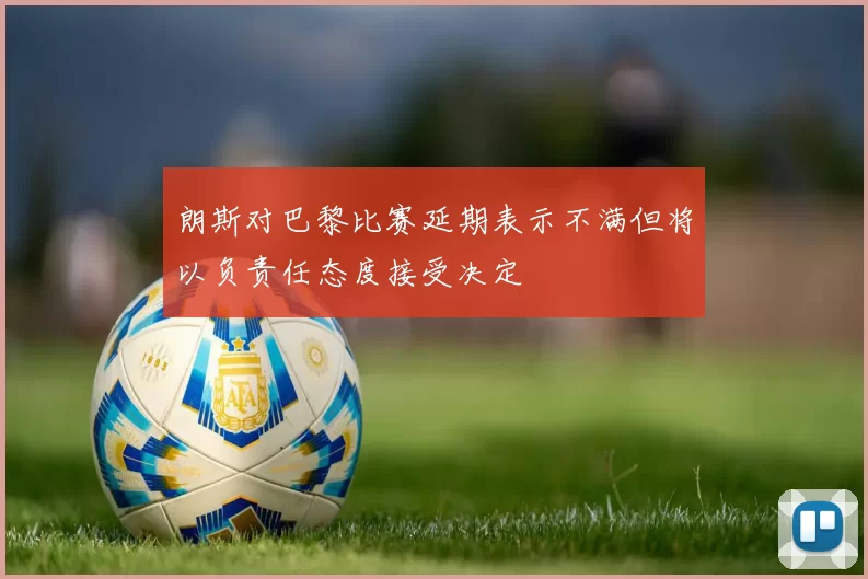 朗斯对巴黎比赛延期表示不满但将以负责任态度接受决定