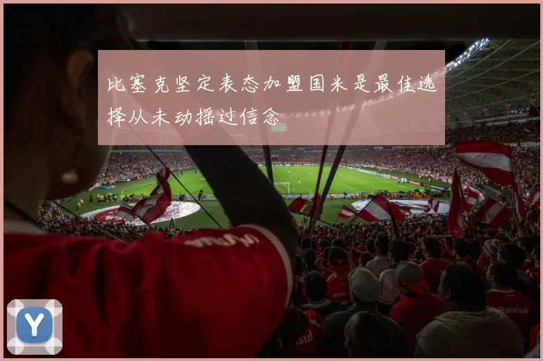 比塞克坚定表态加盟国米是最佳选择从未动摇过信念