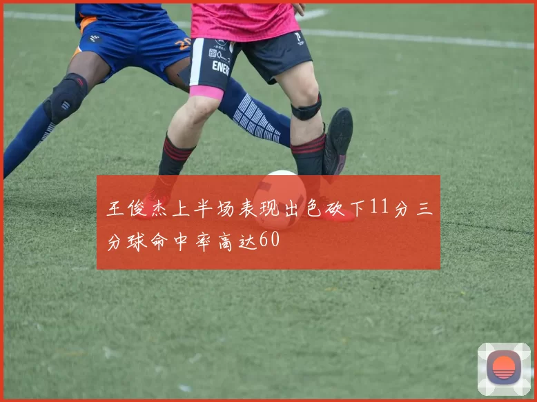 王俊杰上半场表现出色砍下11分三分球命中率高达60