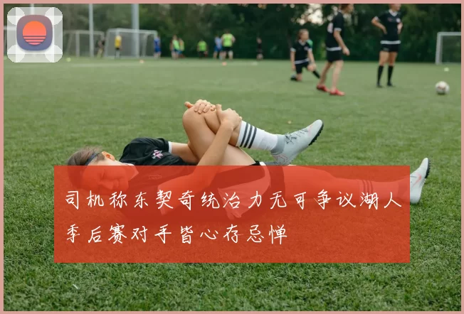 司机称东契奇统治力无可争议湖人季后赛对手皆心存忌惮