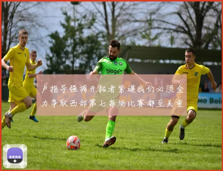 卢指导强调开拓者紧逼我们必须全力争取西部第七每场比赛都至关重要