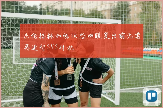 杰伦格林加练状态回暖复出前无需再进行5V5对抗