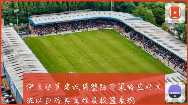 伊戈达罗建议调整防守策略应对文班以应对其高难度投篮表现