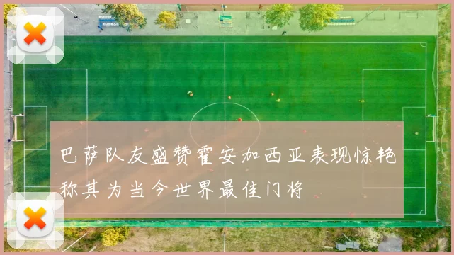 巴萨队友盛赞霍安加西亚表现惊艳称其为当今世界最佳门将